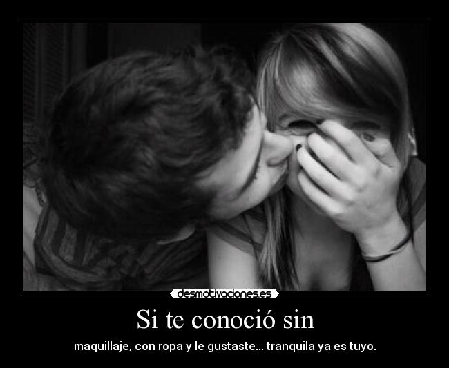 Si te conoció sin - maquillaje, con ropa y le gustaste... tranquila ya es tuyo.