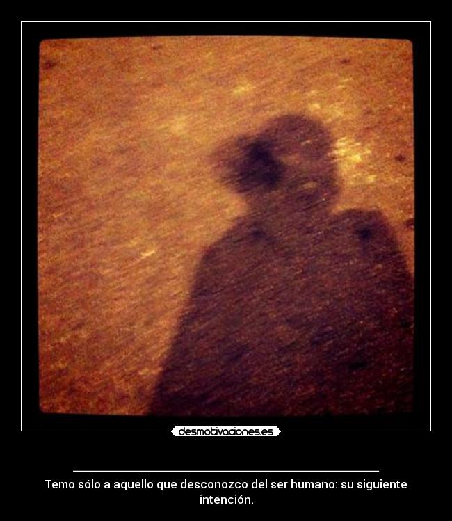 ______________________ - Temo sólo a aquello que desconozco del ser humano: su siguiente intención.