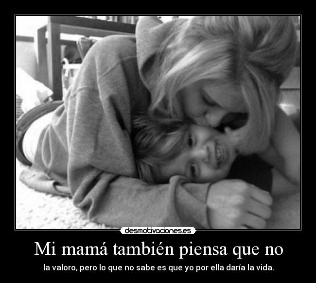 Mi mamá también piensa que no - la valoro, pero lo que no sabe es que yo por ella daría la vida.