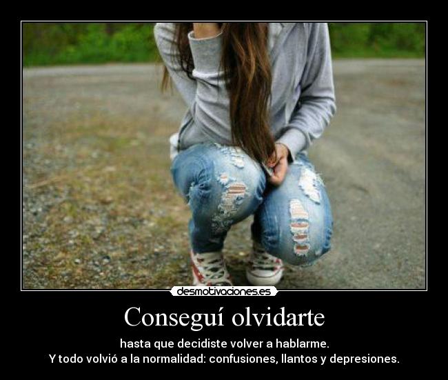 Conseguí olvidarte - hasta que decidiste volver a hablarme.
Y todo volvió a la normalidad: confusiones, llantos y depresiones.