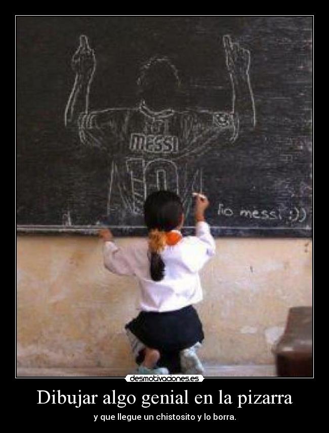 Dibujar algo genial en la pizarra - y que llegue un chistosito y lo borra.
