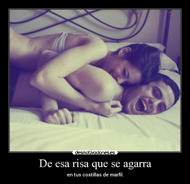 De esa risa que se agarra - en tus costillas de marfil.