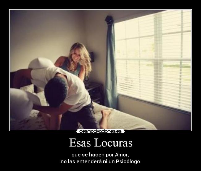 Esas Locuras - que se hacen por Amor,
no las entenderá ni un Psicólogo.