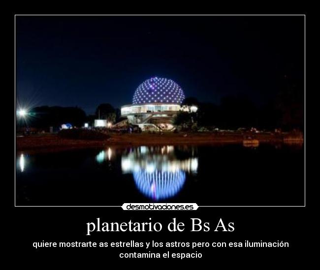 planetario de Bs As - quiere mostrarte as estrellas y los astros pero con esa iluminación
contamina el espacio