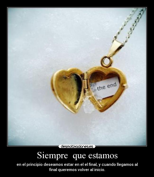 Siempre que estamos - en el principio deseamos estar en el el final, y cuando llegamos al
final queremos volver al inicio.