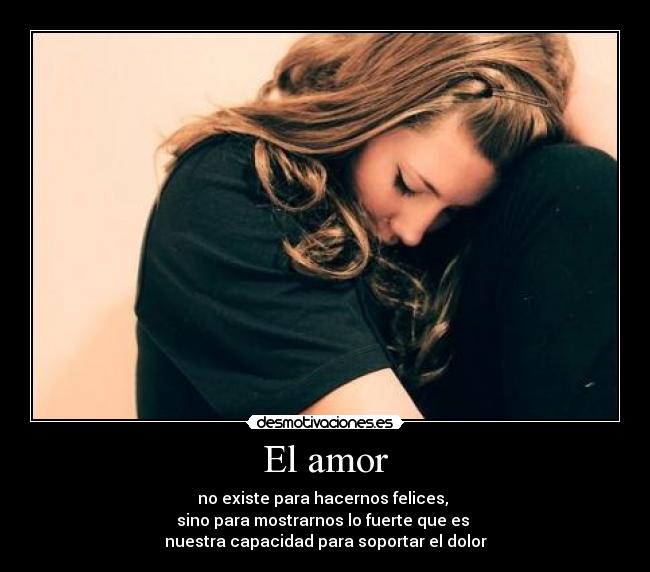 El amor - no existe para hacernos felices,
sino para mostrarnos lo fuerte que es
nuestra capacidad para soportar el dolor