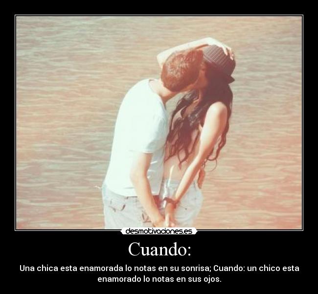Cuando: - Una chica esta enamorada lo notas en su sonrisa; Cuando: un chico esta
enamorado lo notas en sus ojos.