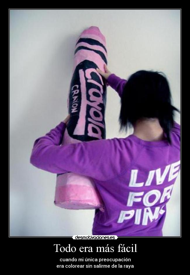 Todo era más fácil - cuando mi única preocupación
era colorear sin salirme de la raya