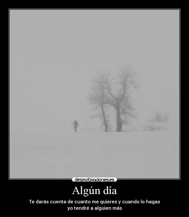 Algún día - Te darás cuenta de cuanto me quieres y cuando lo hagas
yo tendré a alguien más