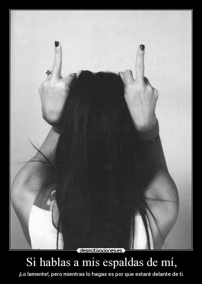 Si hablas a mis espaldas de mí, - ¡Lo lamente!, pero mientras lo hagas es por que estaré delante de ti.