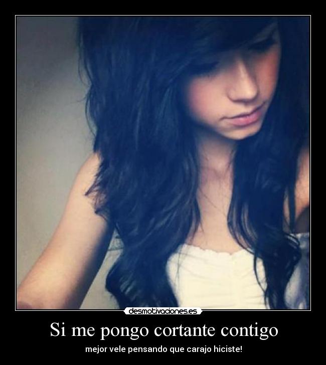 Si me pongo cortante contigo - mejor vele pensando que carajo hiciste!