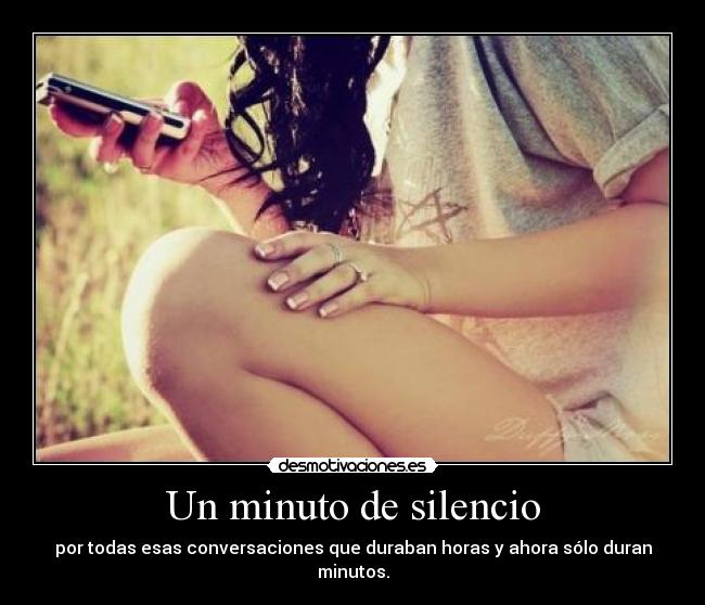 Un minuto de silencio - por todas esas conversaciones que duraban horas y ahora sólo duran minutos.