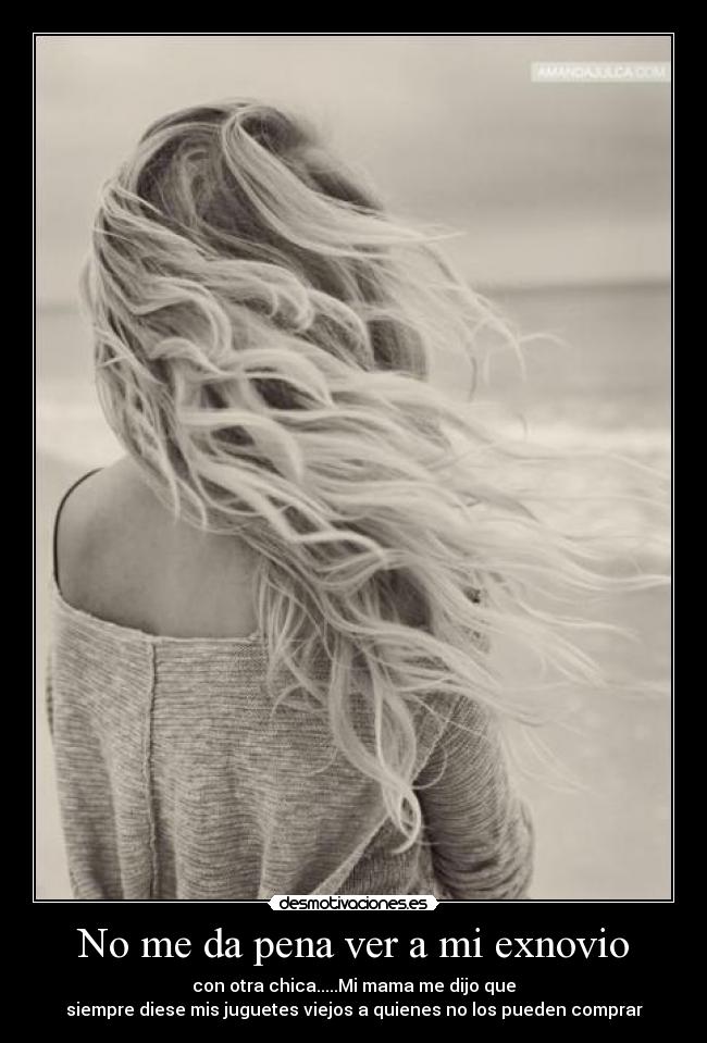 No me da pena ver a mi exnovio - con otra chica.....Mi mama me dijo que
siempre diese mis juguetes viejos a quienes no los pueden comprar