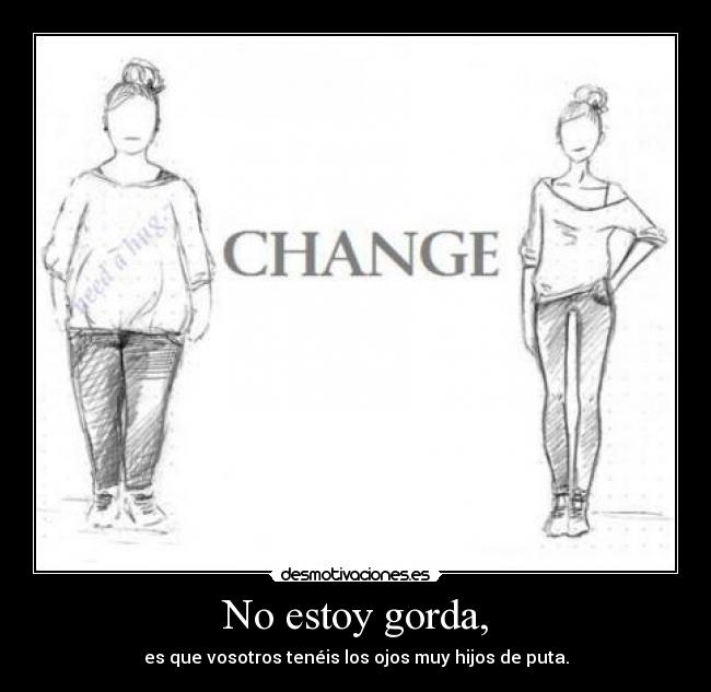 No estoy gorda, - es que vosotros tenéis los ojos muy hijos de puta.