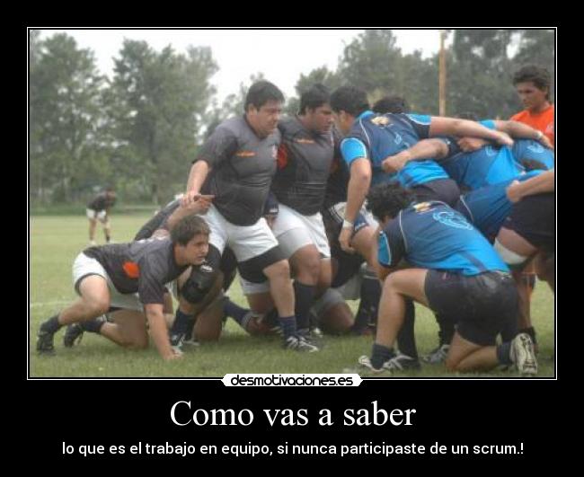 Como vas a saber - lo que es el trabajo en equipo, si nunca participaste de un scrum.!