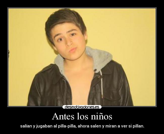 Antes los niños - salían y jugaban al pilla-pilla, ahora salen y miran a ver si pillan.