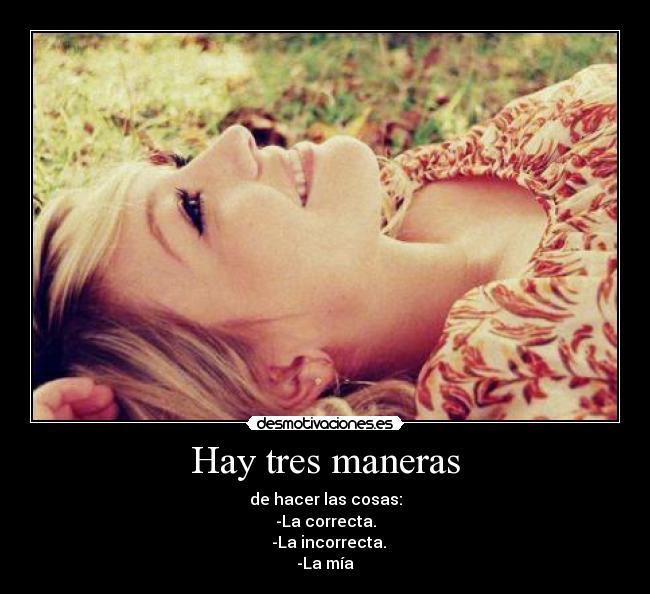 Hay tres maneras - de hacer las cosas:
-La correcta.
  -La incorrecta.
-La mía
