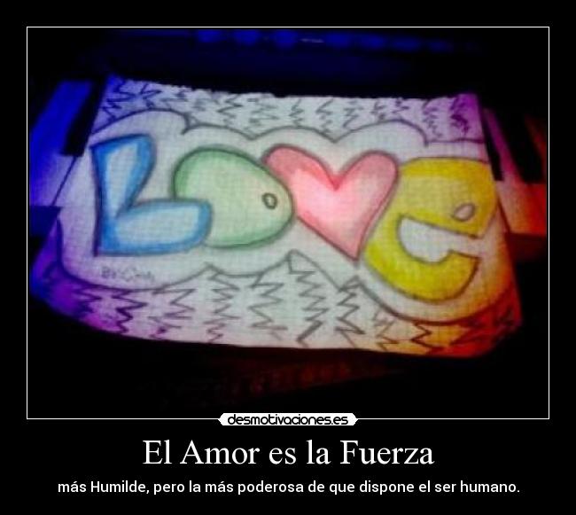 El Amor es la Fuerza - más Humilde, pero la más poderosa de que dispone el ser humano.