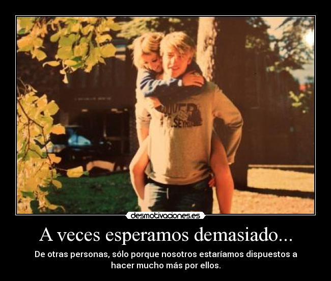 A veces esperamos demasiado... -