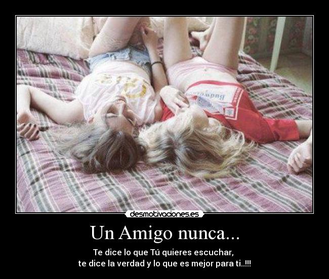 Un Amigo nunca... - Te dice lo que Tú quieres escuchar, 
te dice la verdad y lo que es mejor para ti..!!!