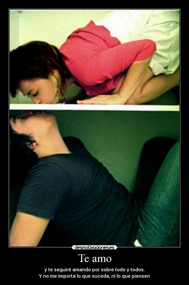 Te amo - y te seguiré amando por sobre todo y todos.
Y no me importa lo que suceda, ni lo que piensen♥