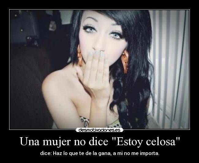 Una mujer no dice Estoy celosa - dice: Haz lo que te de la gana, a mi no me importa.