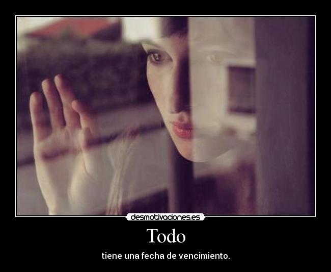 Todo - tiene una fecha de vencimiento.
