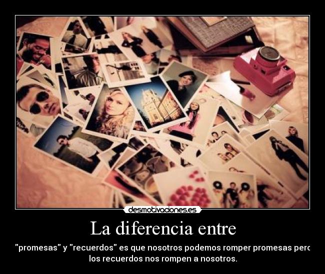 La diferencia entre - promesas y recuerdos es que nosotros podemos romper promesas pero
los recuerdos nos rompen a nosotros.