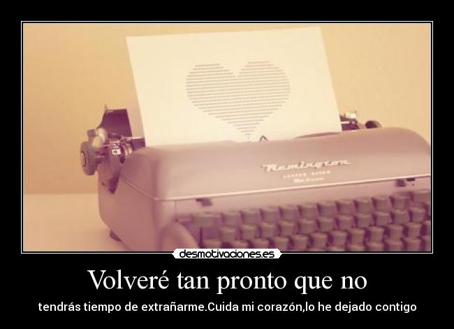 Volveré tan pronto que no - tendrás tiempo de extrañarme.Cuida mi corazón,lo he dejado contigo