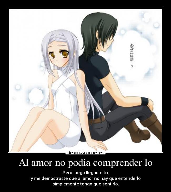 Al amor no podía comprender lo - Pero luego llegaste tu,
y me demostraste que al amor no hay que entenderlo
simplemente tengo que sentirlo.