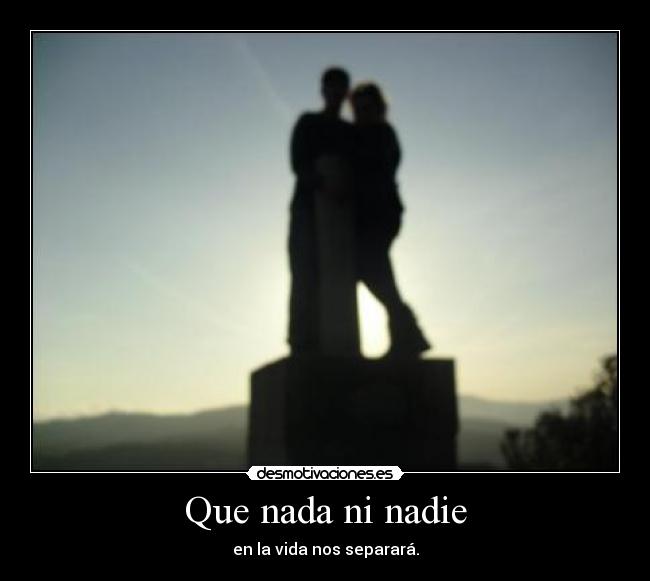 Que nada ni nadie - en la vida nos separará.