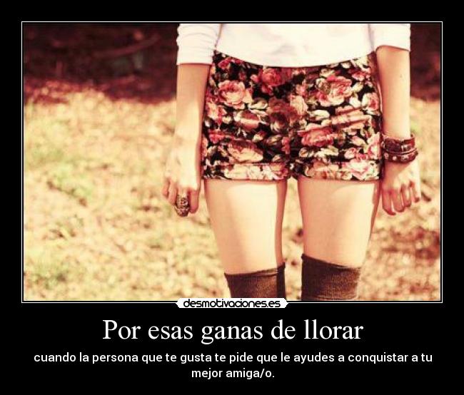Por esas ganas de llorar - cuando la persona que te gusta te pide que le ayudes a conquistar a tu mejor amiga/o.