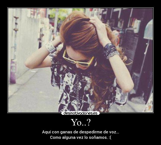 Yo..? - Aquí con ganas de despedirme de voz...
Como alguna vez lo soñamos. :(