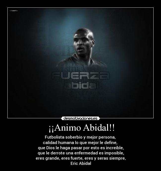 ¡¡Animo Abidal!! - Futbolista soberbio y mejor persona, 
calidad humana lo que mejor le define, 
que Dios le haga pasar por esto es increible,
que le derrote una enfermedad es imposible,
eres grande, eres fuerte, eres y seras siempre,
Eric Abidal