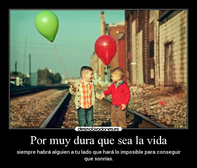 Por muy dura que sea la vida - siempre habrá alguien a tu lado que hará lo imposible para conseguir que sonrías.