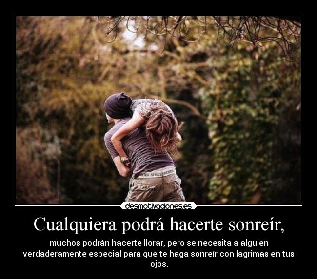 Cualquiera podrá hacerte sonreír, - muchos podrán hacerte llorar, pero se necesita a alguien
verdaderamente especial para que te haga sonreír con lagrimas en tus
ojos.