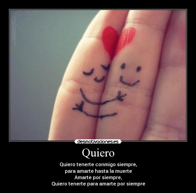 Quiero - Quiero tenerte conmigo siempre,
para amarte hasta la muerte
Amarte por siempre,
Quiero tenerte para amarte por siempre