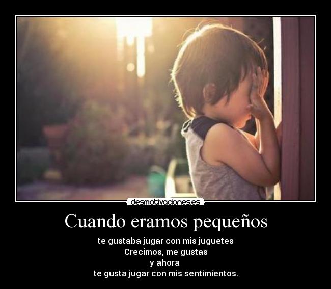 Cuando eramos pequeños - te gustaba jugar con mis juguetes
Crecimos, me gustas
y ahora
te gusta jugar con mis sentimientos.