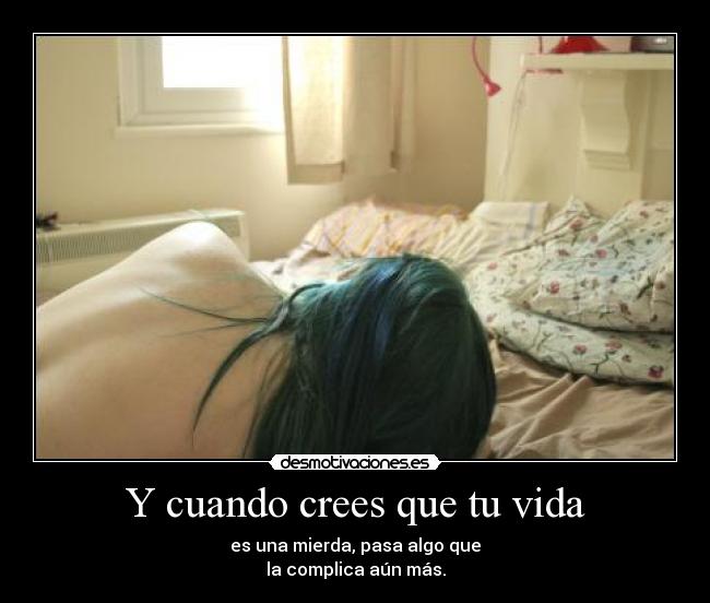 Y cuando crees que tu vida - es una mierda, pasa algo que
la complica aún más.