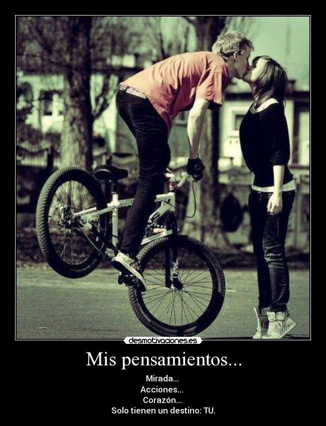 Mis pensamientos... - Mirada... 
Acciones... 
Corazón... 
Solo tienen un destino: TU.