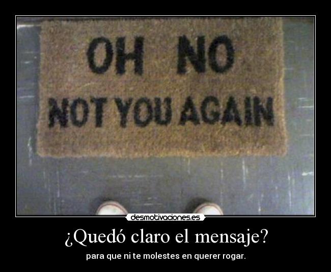 ¿Quedó claro el mensaje? - para que ni te molestes en querer rogar.