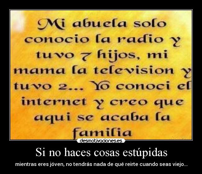 Si no haces cosas estúpidas - mientras eres jóven, no tendrás nada de qué reirte cuando seas viejo...