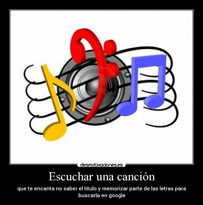 Escuchar una canción - que te encanta no saber el titulo y memorizar parte de las letras para
buscarla en google