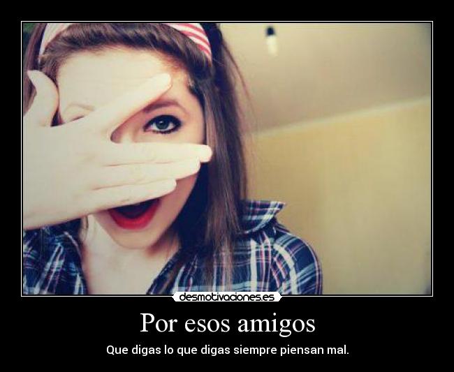 Por esos amigos - Que digas lo que digas siempre piensan mal.