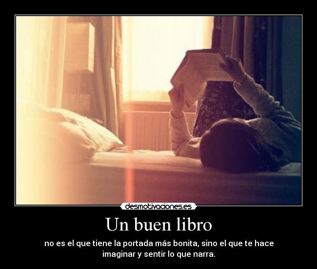 Un buen libro - no es el que tiene la portada más bonita, sino el que te hace
imaginar y sentir lo que narra.
