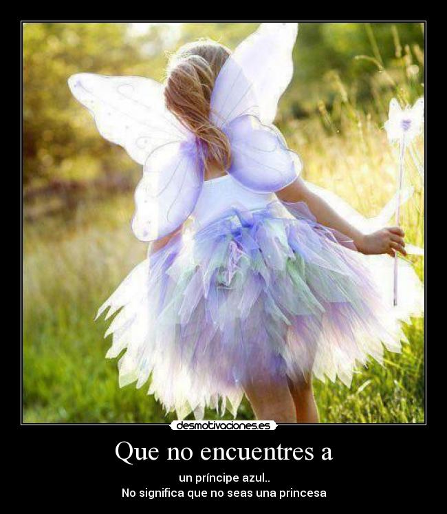Que no encuentres a - un príncipe azul..
No significa que no seas una princesa