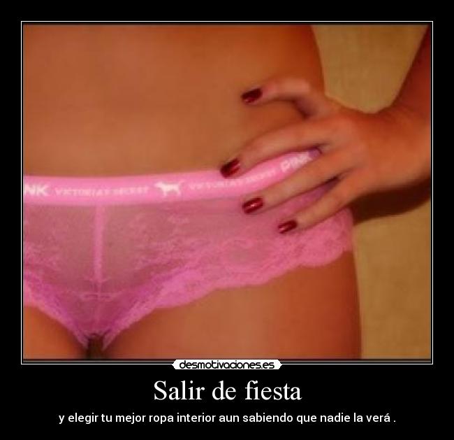 Salir de fiesta - y elegir tu mejor ropa interior aun sabiendo que nadie la verá .