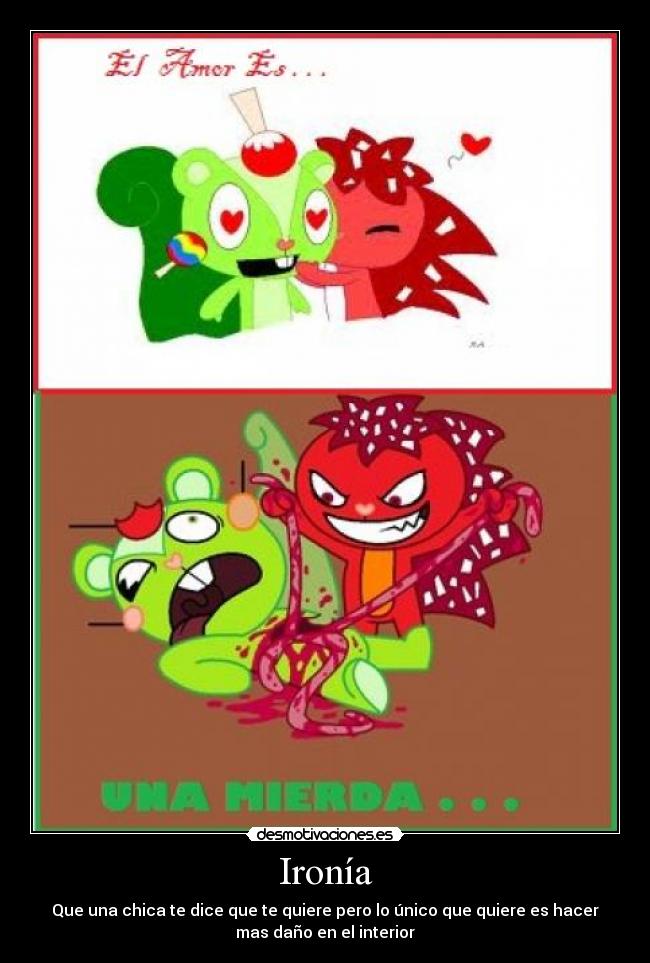 Ironía - Que una chica te dice que te quiere pero lo único que quiere es hacer
mas daño en el interior