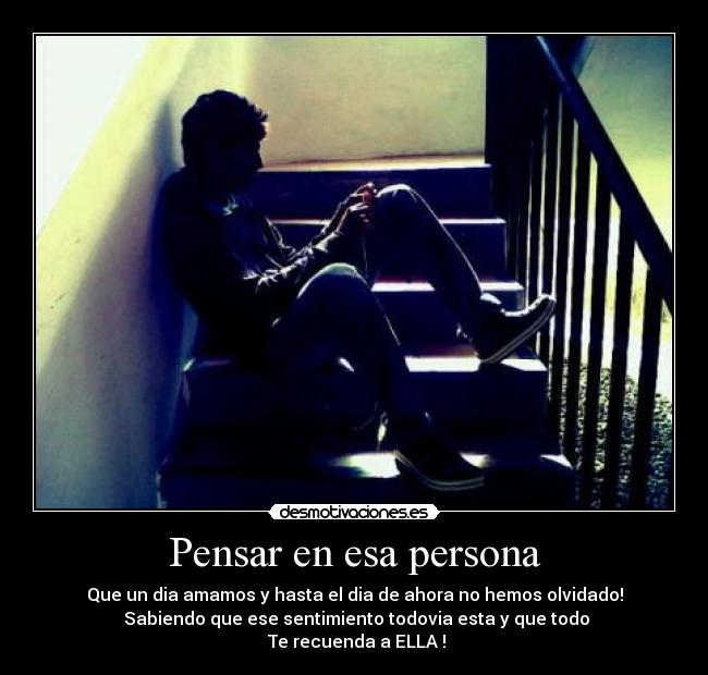 Pensar en esa persona - Que un dia amamos y hasta el dia de ahora no hemos olvidado!
Sabiendo que ese sentimiento todovia esta y que todo
Te recuenda a ELLA !