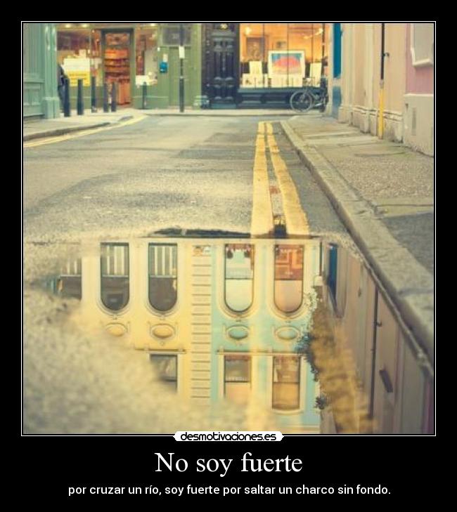 No soy fuerte - por cruzar un río, soy fuerte por saltar un charco sin fondo.